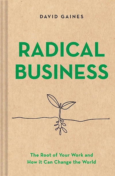 Radical Business: the Root of Your Work and How It Can Change World
