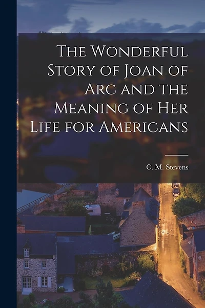 The Wonderful Story of Joan of Arc and the Meaning of her Life for Americans