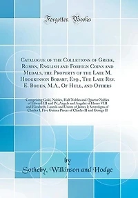 Catalogue of the Colletions of Greek, Roman, English and Foreign Coins and Medals, the Property of the Late M. Hodgkinson Bobart, Esq., The Late Rev. E. Boden, M.A., Of Hull, and Others: Comprising Gold, Nobles, Half Nobles and Quarter Nobles of Edward II