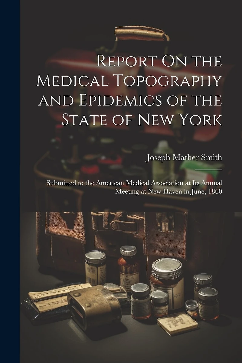Report On the Medical Topography and Epidemics of the State of New York: Submitted to the American Medical Association at Its Annual Meeting at New Haven in June, 1860