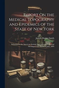 Report On the Medical Topography and Epidemics of the State of New York: Submitted to the American Medical Association at Its Annual Meeting at New Haven in June, 1860