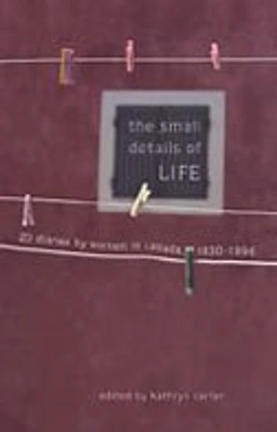 The Small Details of Life: Twenty Diaries by Women in Canada, 1830-1996
