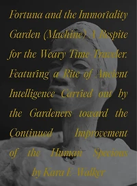 Fortuna and the Immortality Garden (Machine): A Respite for the Weary Time-Traveler. Featuring a Rite of Ancient Intelligence Carried out by the Gardeners toward the Continued Improvement of the Human Specious by Kara E-Walker