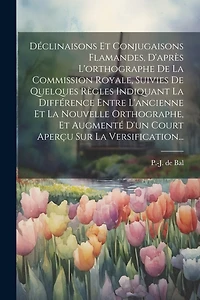 Déclinaisons Et Conjugaisons Flamandes, D'après L'orthographe De La Commission Royale, Suivies De Quelques Règles Indiquant La Différence Entre L'ancienne Et La Nouvelle Orthographe, Et Augmenté D'un Court Aperçu Sur La Versification...
