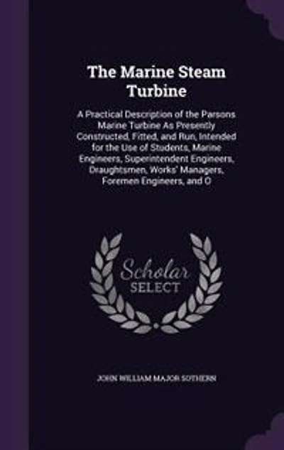 the Marine Steam Turbine: A Practical Description of Parsons Turbine as Presently Constructed, Fitted, and Run;