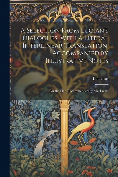 A Selection From Lucian's Dialogues, With a Literal Interlinear Translation, Accompanied by Illustrative Notes: On the Plan Recommended by Mr. Locke