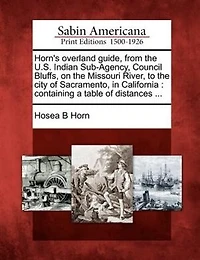 Horn's Overland Guide, From The U.s. Indian Sub-agency, Council Bluffs, On The Missouri River, To The City Of Sacramento, In California: Containing A Table Of Distances ...