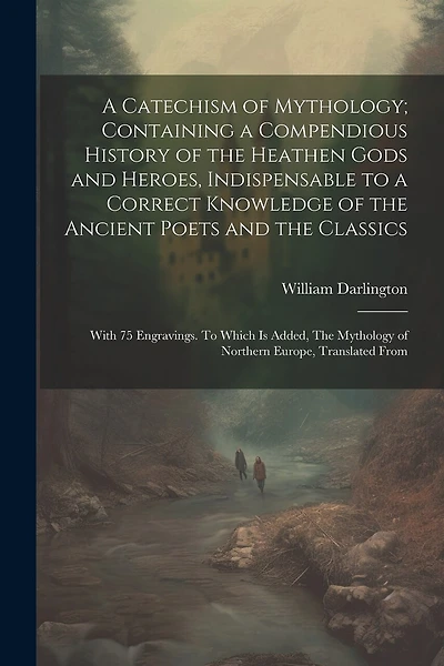 A Catechism of Mythology; Containing a Compendious History of the Heathen Gods and Heroes, Indispensable to a Correct Knowledge of the Ancient Poets and the Classics: With 75 Engravings. To Which is Added, The Mythology of Northern Europe, Translated From
