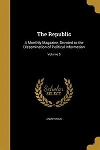 The Republic: A Monthly Magazine, Devoted to the Dissemination of Political Information; Volume 5