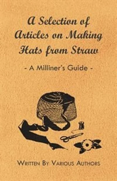 A Selection of Articles on Making Hats from Straw - A Milliner's Guide