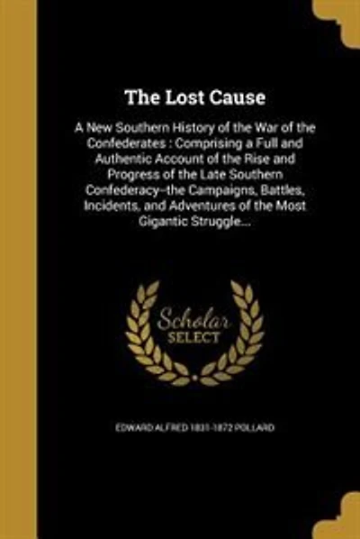 The Lost Cause: A New Southern History of the War of the Confederates : Comprising a Full and Authentic Account of