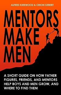 Mentors Make Men: A Short Guide on How Father Figures, Friends, and Mentors Help Boys and Men Grow, and Where to Find Them