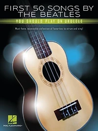 First 50 Songs By The Beatles You Should Play On Ukulele: Must-have, Accessible Collection Of Favorites To Strum And Sing