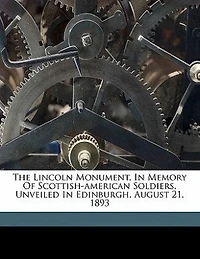 The Lincoln Monument, Memory of Scottish-American Soldiers: Unveiled by Hon. Wallace Bruce at Edinburgh, Scotland, August 21, 1893 (Classic Reprint)