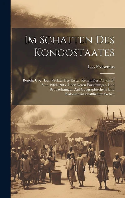 Im Schatten Des Kongostaates: Bericht Uber Den Verlauf Der Ersten Reisen Der D.I.a.F.E. Von 1904-1906, Uber Deren Forschungen Und Beobachtungen Auf Geographischem Und Kolonialwirtschaftlichem Gebiet