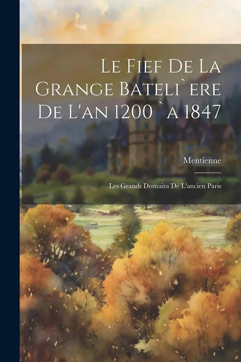 Le Fief De La Grange Bateli`ere De L'an 1200 `a 1847: Les Grands Domains De L'ancien Paris