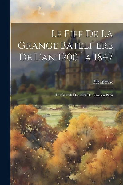 Le Fief De La Grange Bateli`ere De L'an 1200 `a 1847: Les Grands Domains De L'ancien Paris