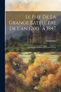 Le Fief De La Grange Bateli`ere De L'an 1200 `a 1847: Les Grands Domains De L'ancien Paris