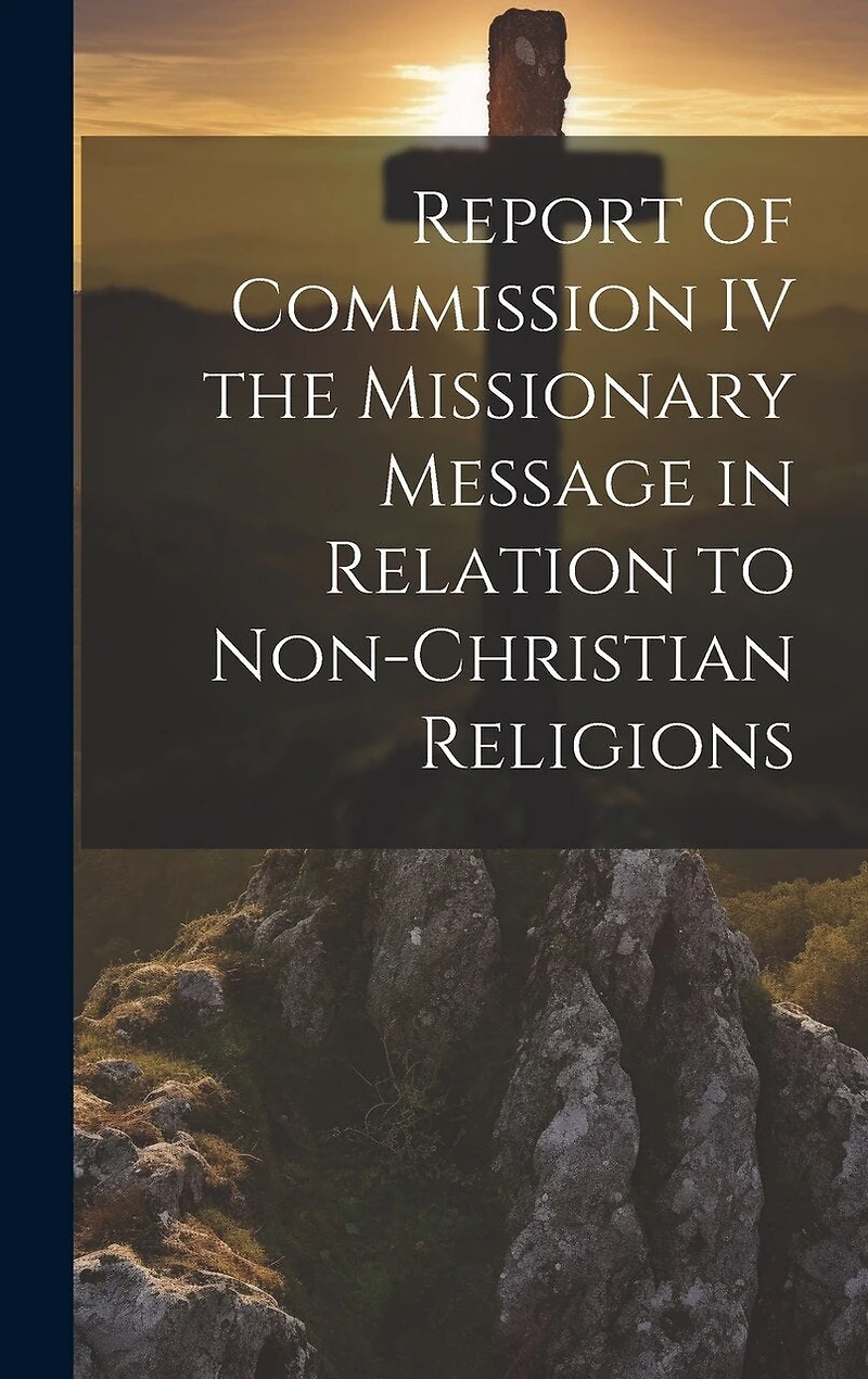 Report of Commission IV the Missionary Message in Relation to Non-Christian Religions
