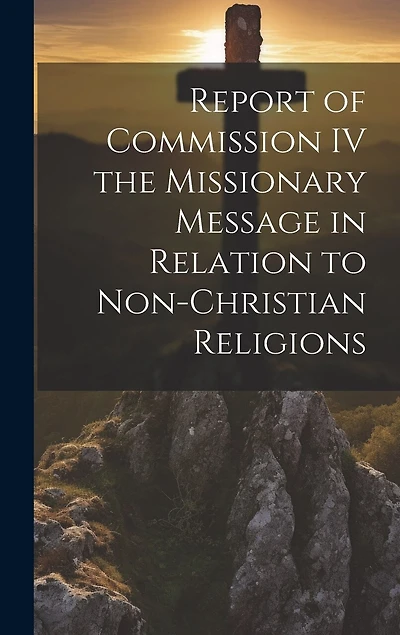 Report of Commission IV the Missionary Message in Relation to Non-Christian Religions