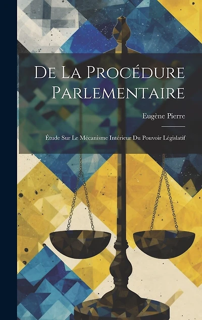 De La Procédure Parlementaire: Étude Sur Le Mécanisme Intérieur Du Pouvoir Législatif