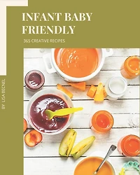 365 Creative Infant Baby Friendly Recipes: An Infant Baby Friendly Cookbook for Effortless Meals