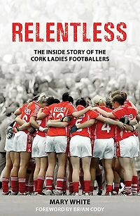 Relentless: the Inside Story of Cork Ladies Footballers
