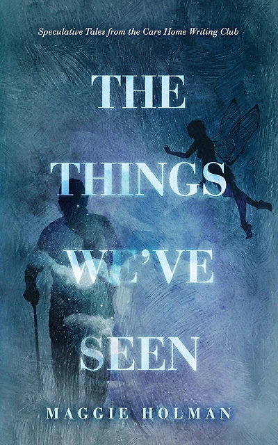 The Things We've Seen: Speculative Tales from the Care Home Writing Club