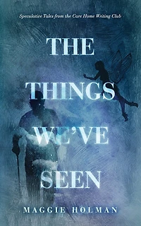 The Things We've Seen: Speculative Tales from the Care Home Writing Club