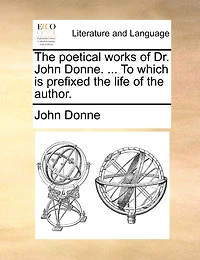 The Poetical Works Of Dr. John Donne. ... To Which Is Prefixed The Life Of The Author.