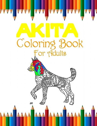 Akita Coloring Book For Adults: Fun Cute And Stress Relieving Akita Dogs Coloring Book Find Relaxation And Mindfulness