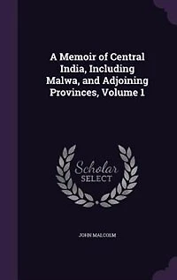 A Memoir of Central India: Including Malwa, and Adjoining Provinces. With the History, Copious Illustrations, Past