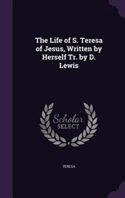 The Life of S. Teresa Jesus, Written by Herself Tr. D. Lewis