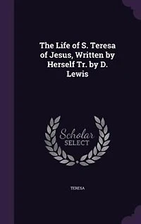 The Life of S. Teresa Jesus, Written by Herself Tr. D. Lewis