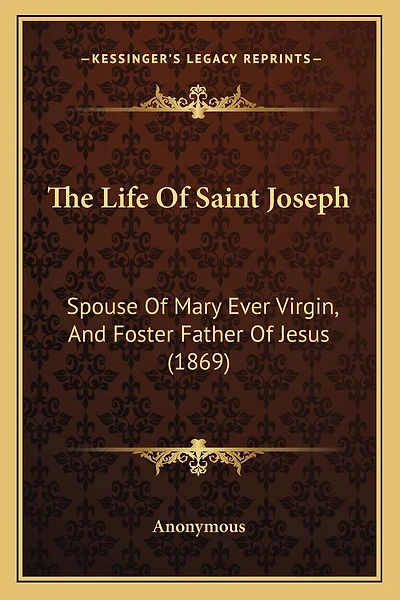 The Life Of Saint Joseph: Spouse Of Mary Ever Virgin, And Foster Father Of Jesus (1869)