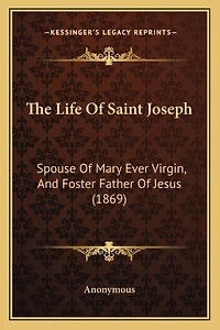 The Life Of Saint Joseph: Spouse Of Mary Ever Virgin, And Foster Father Of Jesus (1869)