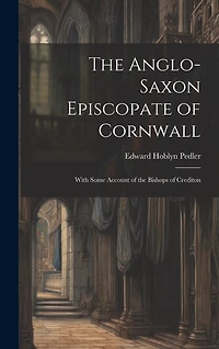 The Anglo-Saxon Episcopate of Cornwall: With Some Account of the Bishops of Crediton