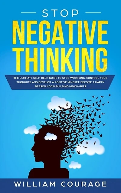 Stop Negative Thinking: The Ultimate Self-help Guide To Control Your Thoughts, Stop Worrying And Develop A Positive Mindset