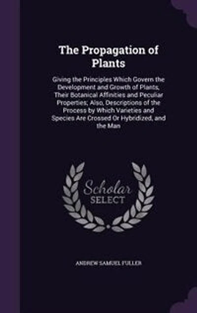 The Propagation of Plants: Giving the Principles Which Govern the Development and Growth of Plants