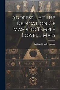 Address ... At The Dedication Of Masonic Temple Lowell, Mass