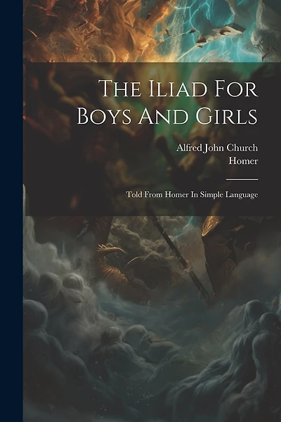 The Iliad For Boys And Girls: Told From Homer In Simple Language