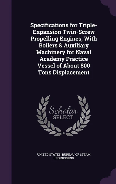 Specifications for Triple-Expansion Twin-Screw Propelling Engines, With Boilers & Auxiliary Machinery for Naval Academy Practice Vessel of About 800 Tons Displacement