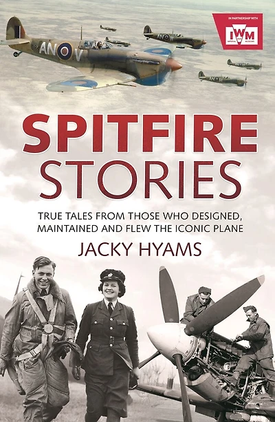 Spitfire Stories: True Tales From Those Who Designed, Maintained And Flew The Iconic Plane