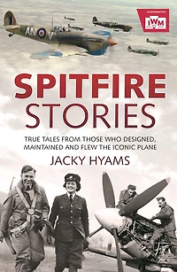 Spitfire Stories: True Tales From Those Who Designed, Maintained And Flew The Iconic Plane