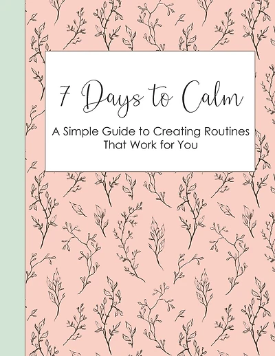 7 Days to Calm: A Simple Guide to Creating Routines that Work for You