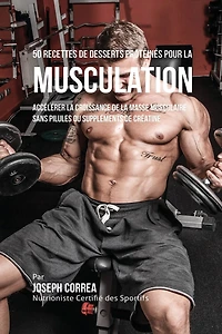 50 Recettes de Desserts Protéinés pour la Musculation: Accélérer croissance masse musculaire sans pilules ou suppléments créatine