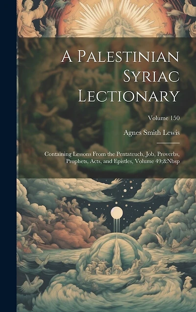 A Palestinian Syriac Lectionary: Containing Lessons From the Pentateuch, Job, Proverbs, Prophets, Acts, and Epistles, Volume 49; Volume 150