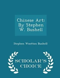Chinese Art: By Stephen W. Bushell - Scholar's Choice Edition