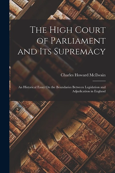 The High Court of Parliament and Its Supremacy: An Historical Essay On the Boundaries Between Legislation and Adjudication in England