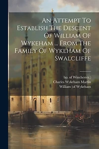 An Attempt To Establish The Descent Of William Of Wykeham ... From The Family Of Wykeham Of Swalcliffe